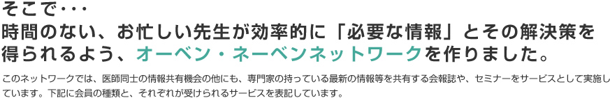 そこで･･･時間のない、お忙しい先生が効率的に「必要な情報」とその解決策を得られるよう、オーベン・ネーベンネットワークを作りました。